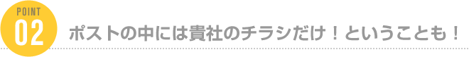 ポストの中には貴社のチラシだけ！ということも！